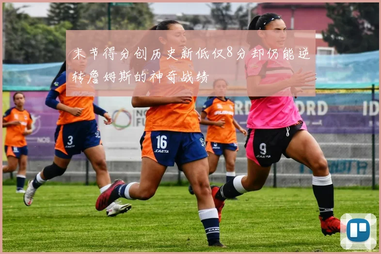 末节得分创历史新低仅8分却仍能逆转詹姆斯的神奇战绩