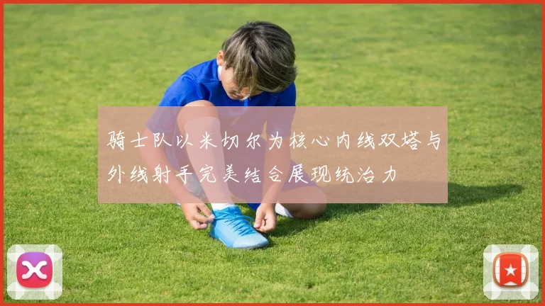 骑士队以米切尔为核心内线双塔与外线射手完美结合展现统治力