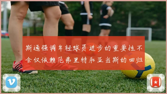 斯通强调年轻球员进步的重要性不会仅依赖范弗里特和亚当斯的回归