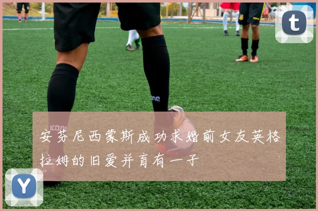安芬尼西蒙斯成功求婚前女友英格拉姆的旧爱并育有一子