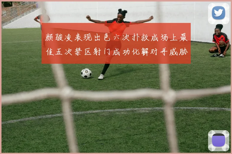 颜骏凌表现出色六次扑救成场上最佳五次禁区射门成功化解对手威胁
